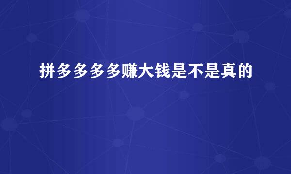 拼多多多多赚大钱是不是真的