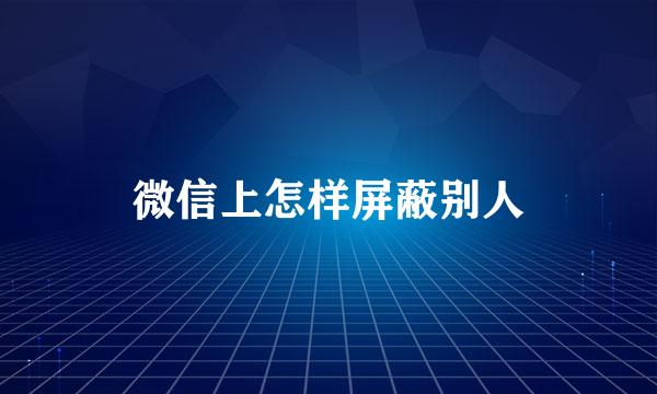 微信上怎样屏蔽别人