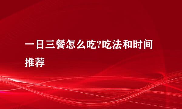一日三餐怎么吃?吃法和时间推荐