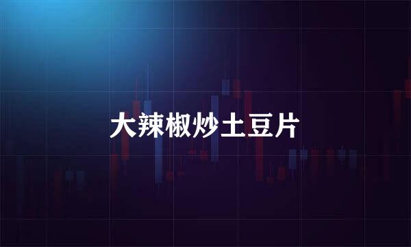 大辣椒炒土豆片