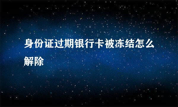 身份证过期银行卡被冻结怎么解除