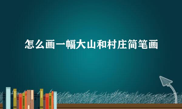 怎么画一幅大山和村庄简笔画