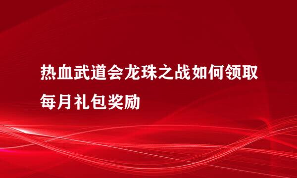 热血武道会龙珠之战如何领取每月礼包奖励