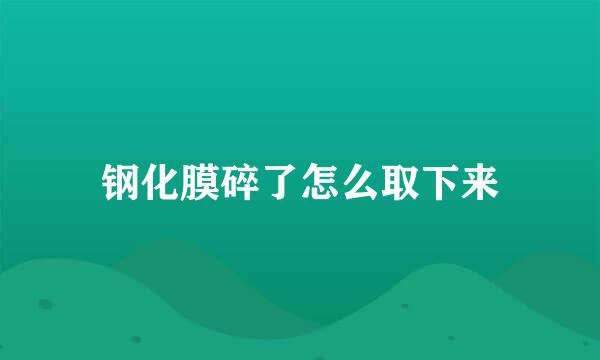 钢化膜碎了怎么取下来