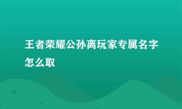 王者荣耀公孙离玩家专属名字怎么取