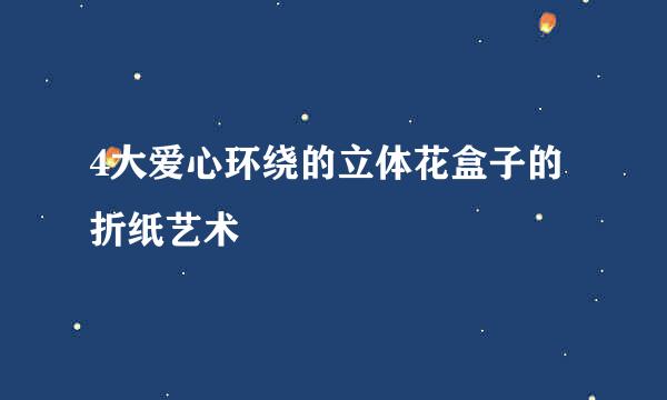 4大爱心环绕的立体花盒子的折纸艺术