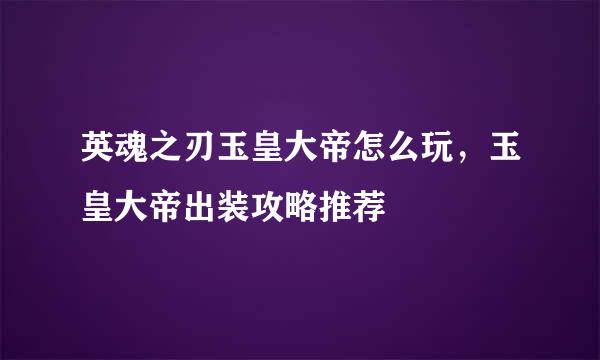 英魂之刃玉皇大帝怎么玩，玉皇大帝出装攻略推荐