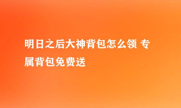 明日之后大神背包怎么领 专属背包免费送
