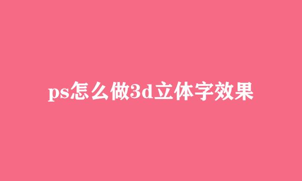 ps怎么做3d立体字效果