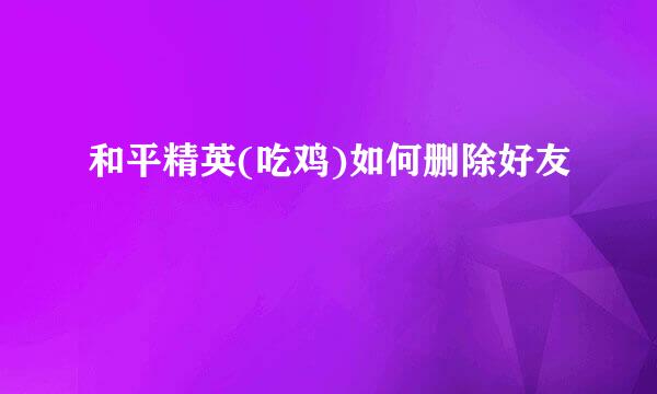 和平精英(吃鸡)如何删除好友