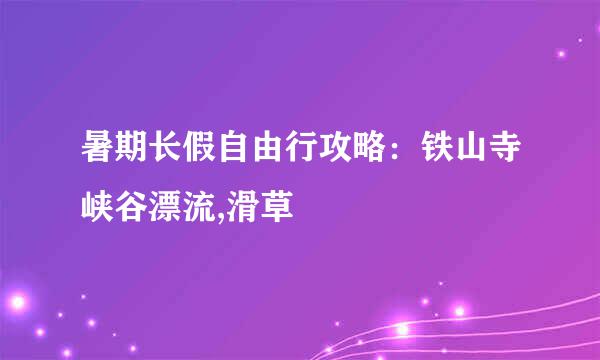 暑期长假自由行攻略：铁山寺峡谷漂流,滑草