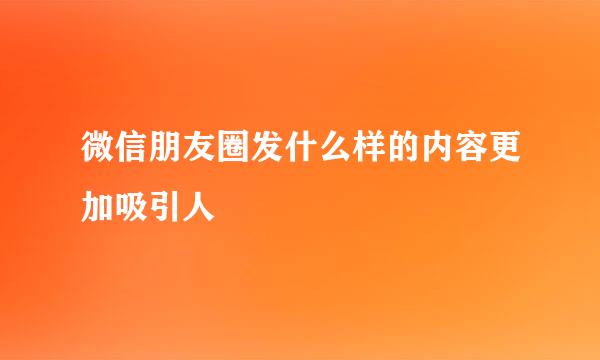 微信朋友圈发什么样的内容更加吸引人
