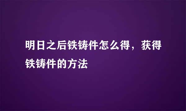 明日之后铁铸件怎么得，获得铁铸件的方法