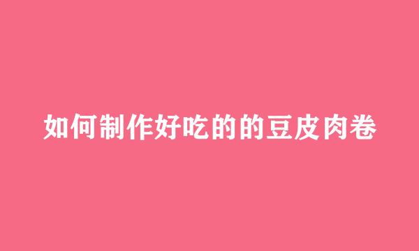 如何制作好吃的的豆皮肉卷