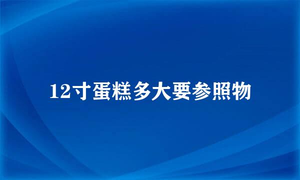 12寸蛋糕多大要参照物