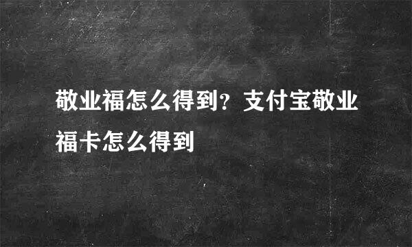 敬业福怎么得到？支付宝敬业福卡怎么得到