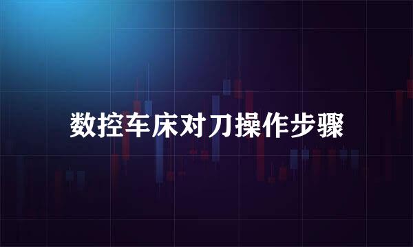 数控车床对刀操作步骤