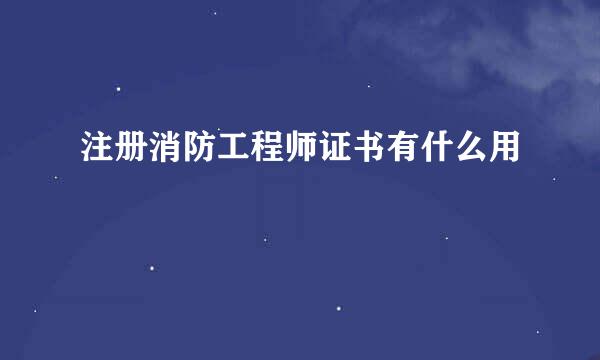 注册消防工程师证书有什么用