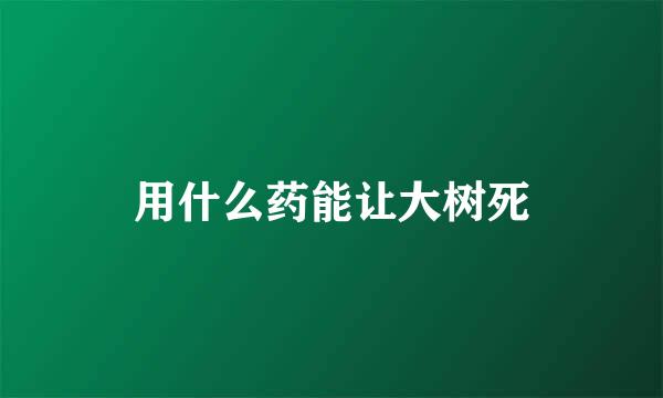 用什么药能让大树死