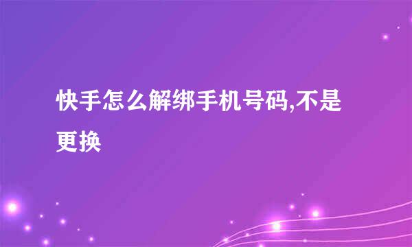 快手怎么解绑手机号码,不是更换