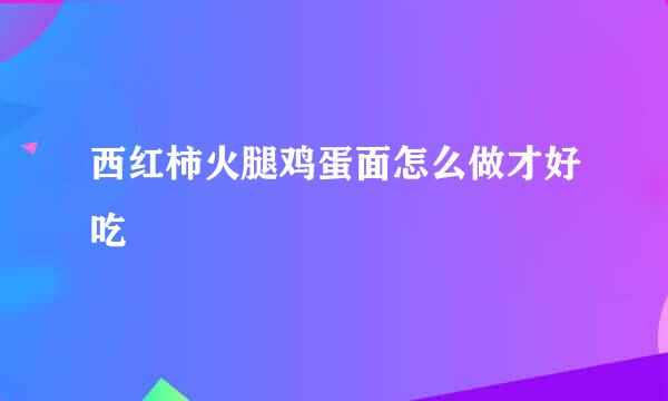 西红柿火腿鸡蛋面怎么做才好吃