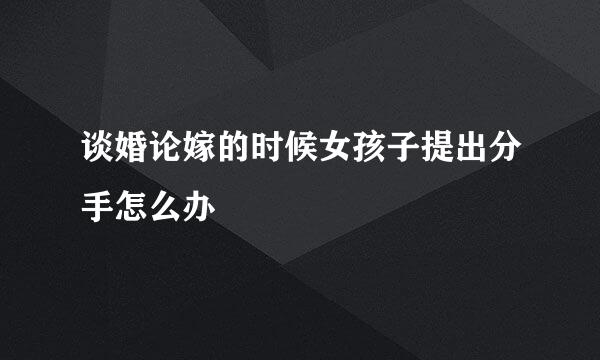 谈婚论嫁的时候女孩子提出分手怎么办