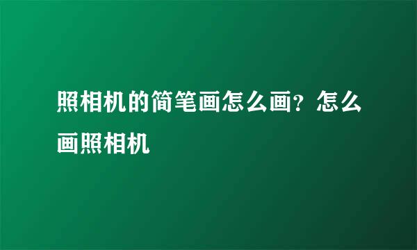 照相机的简笔画怎么画？怎么画照相机