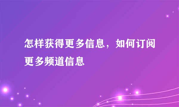 怎样获得更多信息，如何订阅更多频道信息