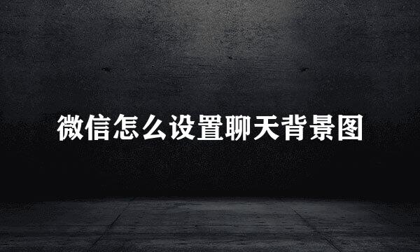 微信怎么设置聊天背景图