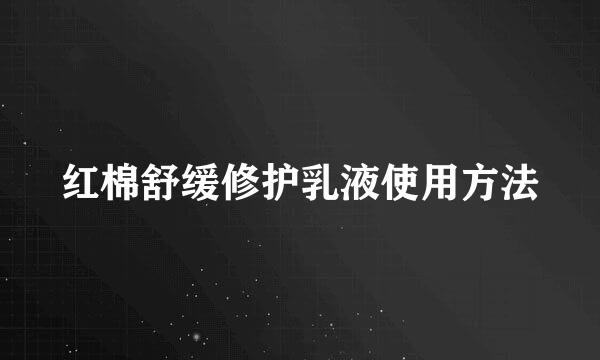 红棉舒缓修护乳液使用方法