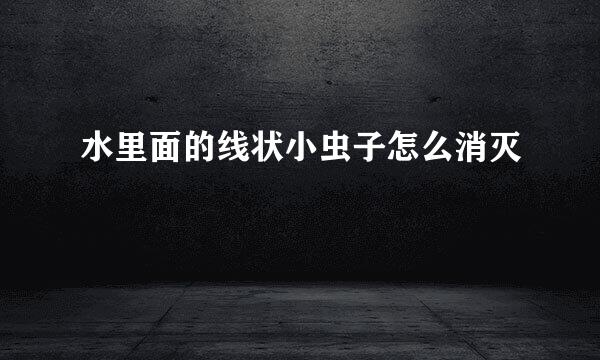 水里面的线状小虫子怎么消灭
