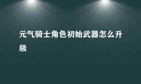 元气骑士角色初始武器怎么升级