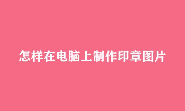 怎样在电脑上制作印章图片