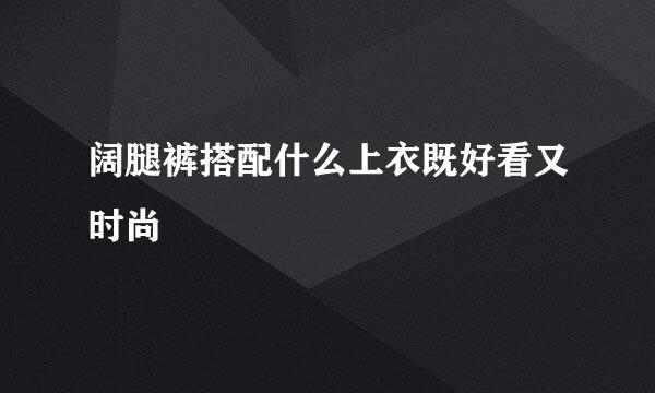 阔腿裤搭配什么上衣既好看又时尚