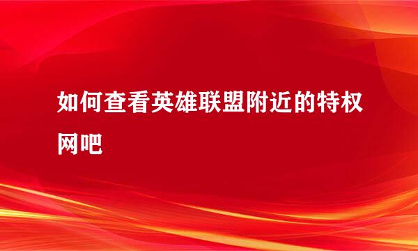 如何查看英雄联盟附近的特权网吧