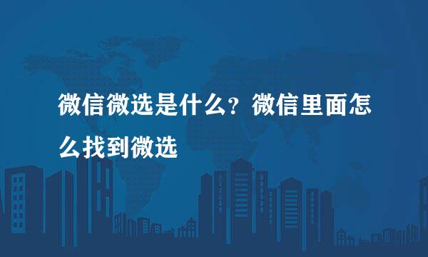 微信微选是什么？微信里面怎么找到微选