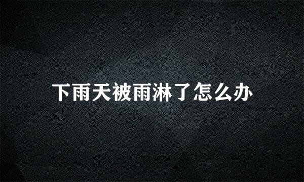 下雨天被雨淋了怎么办