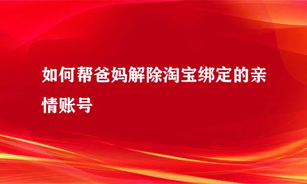 如何帮爸妈解除淘宝绑定的亲情账号