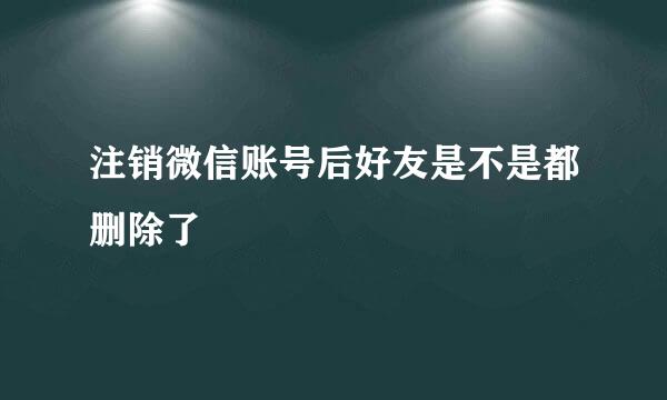 注销微信账号后好友是不是都删除了