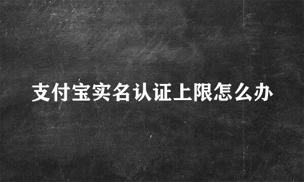 支付宝实名认证上限怎么办