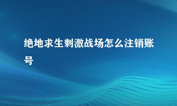 绝地求生刺激战场怎么注销账号