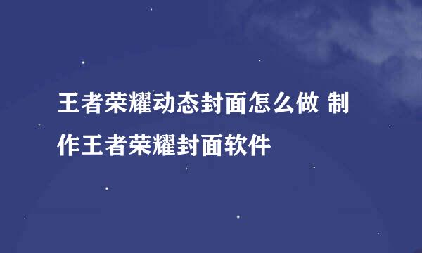 王者荣耀动态封面怎么做 制作王者荣耀封面软件