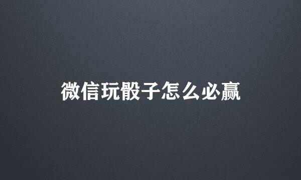 微信玩骰子怎么必赢