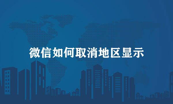 微信如何取消地区显示