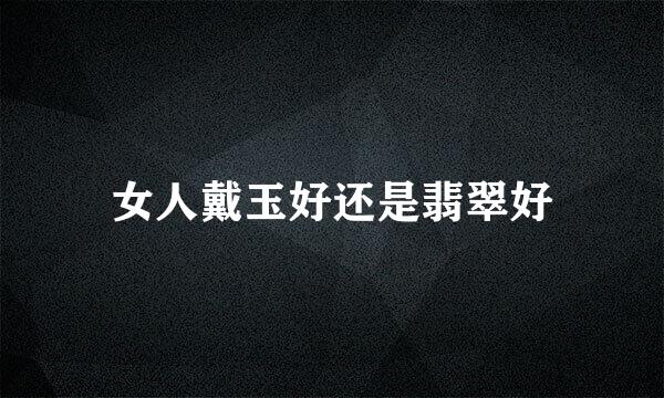 女人戴玉好还是翡翠好