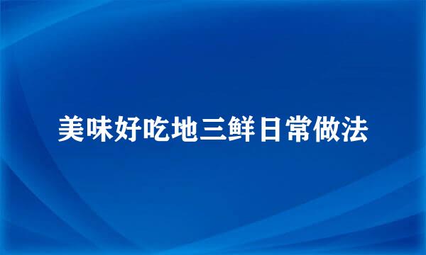 美味好吃地三鲜日常做法