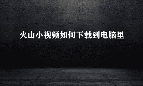 火山小视频如何下载到电脑里