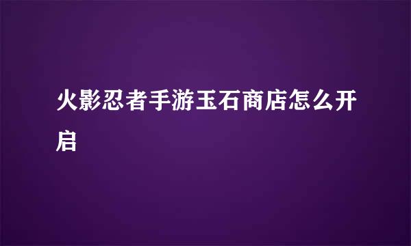 火影忍者手游玉石商店怎么开启