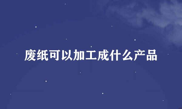 废纸可以加工成什么产品