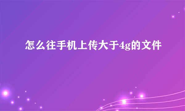 怎么往手机上传大于4g的文件
